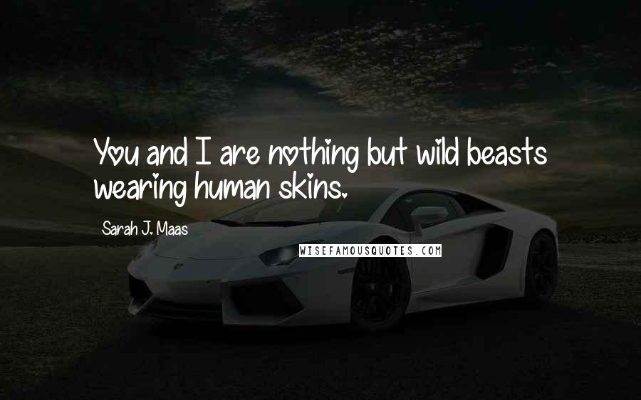 Sarah J. Maas Quotes: You and I are nothing but wild beasts wearing human skins.