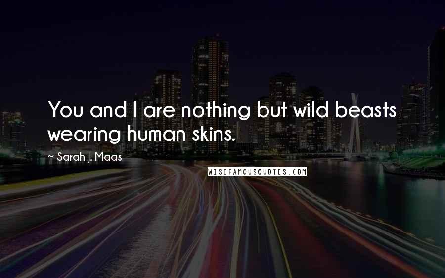 Sarah J. Maas Quotes: You and I are nothing but wild beasts wearing human skins.