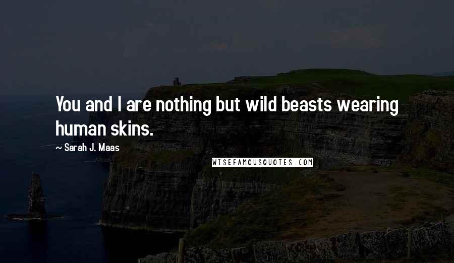 Sarah J. Maas Quotes: You and I are nothing but wild beasts wearing human skins.