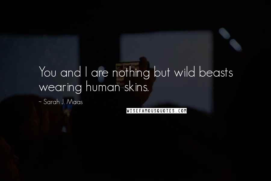 Sarah J. Maas Quotes: You and I are nothing but wild beasts wearing human skins.