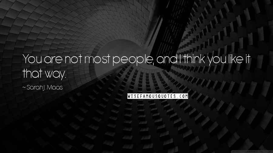 Sarah J. Maas Quotes: You are not most people, and I think you like it that way.