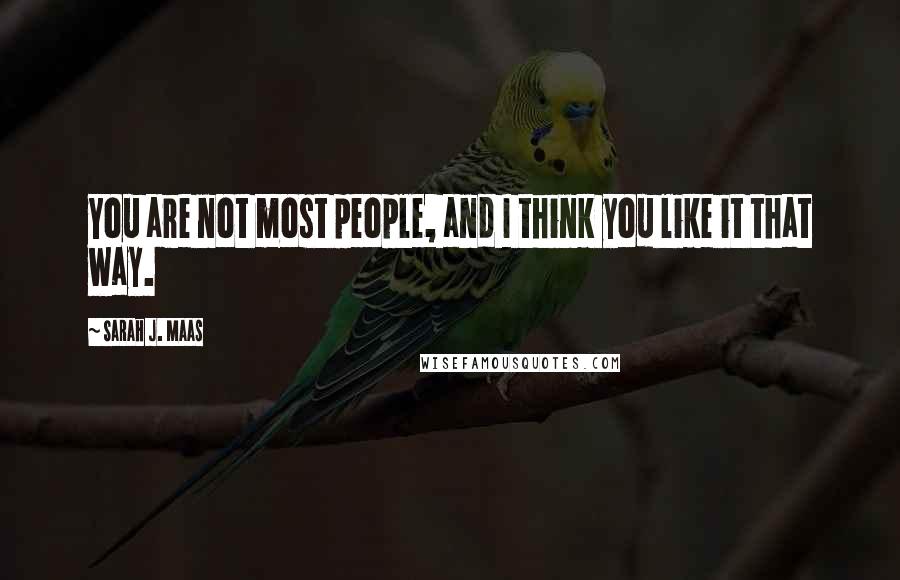 Sarah J. Maas Quotes: You are not most people, and I think you like it that way.