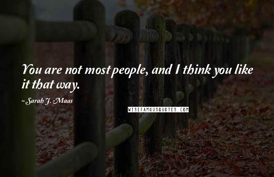 Sarah J. Maas Quotes: You are not most people, and I think you like it that way.