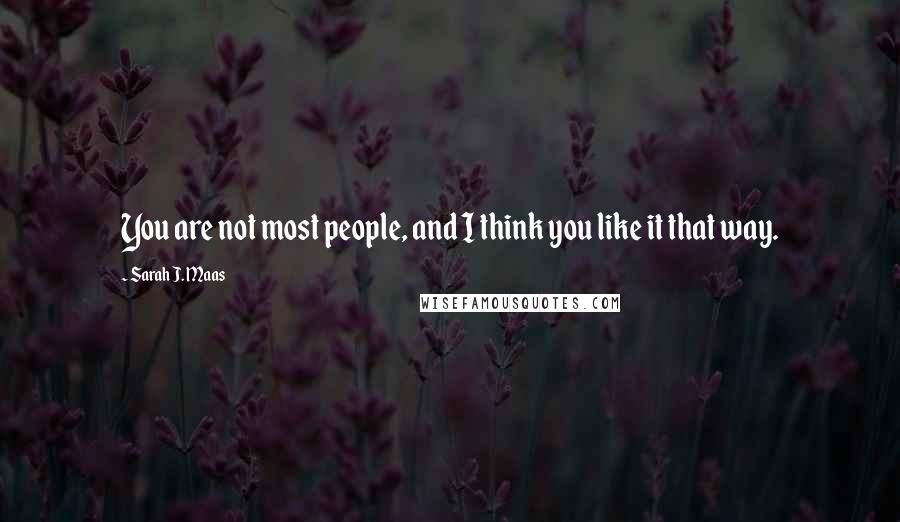 Sarah J. Maas Quotes: You are not most people, and I think you like it that way.