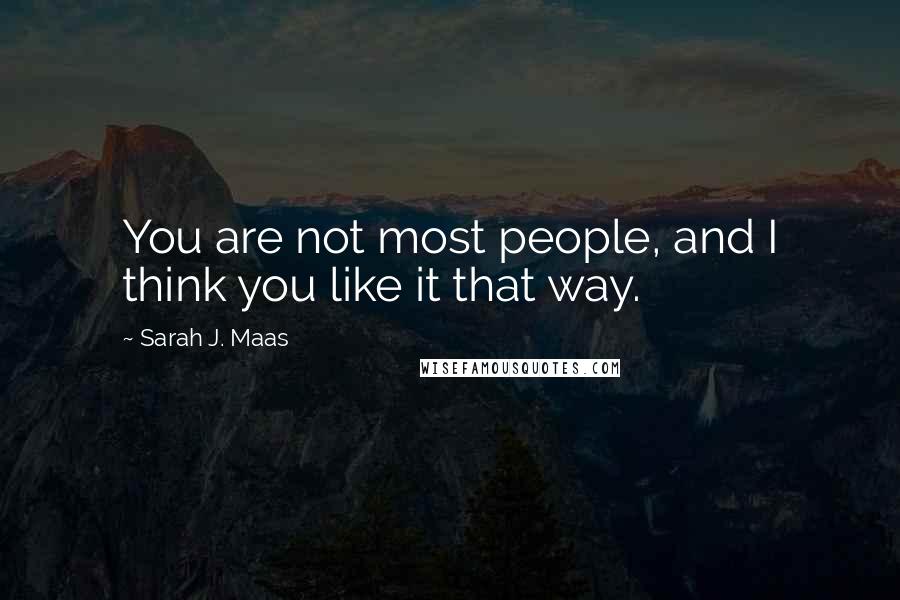 Sarah J. Maas Quotes: You are not most people, and I think you like it that way.