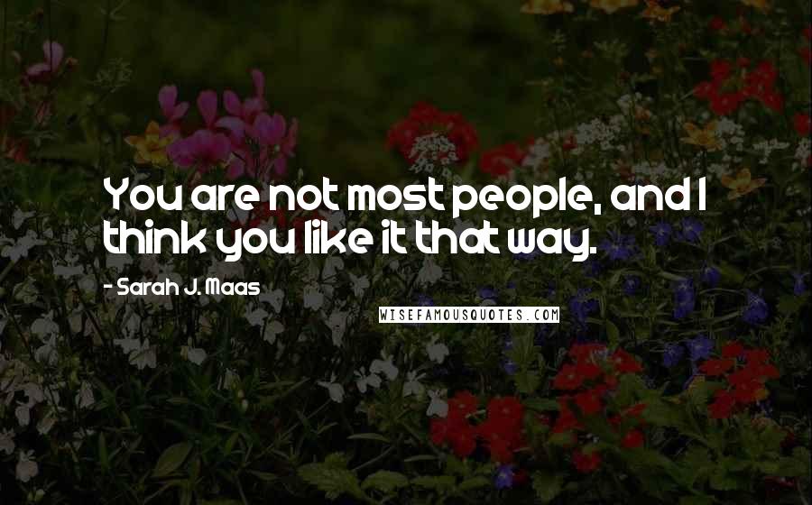 Sarah J. Maas Quotes: You are not most people, and I think you like it that way.