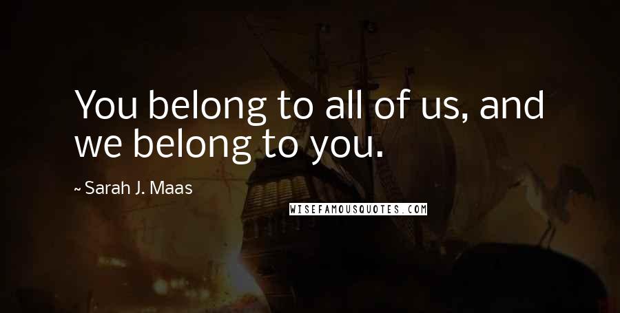Sarah J. Maas Quotes: You belong to all of us, and we belong to you.