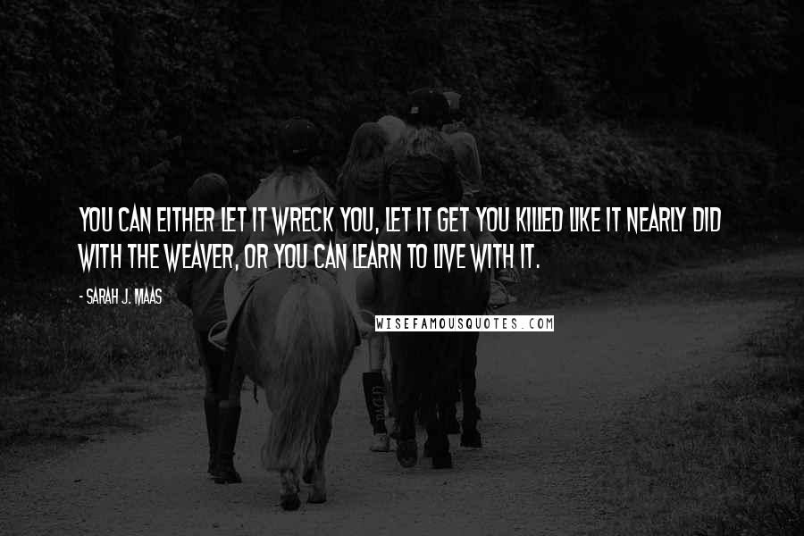 Sarah J. Maas Quotes: You can either let it wreck you, let it get you killed like it nearly did with the Weaver, or you can learn to live with it.