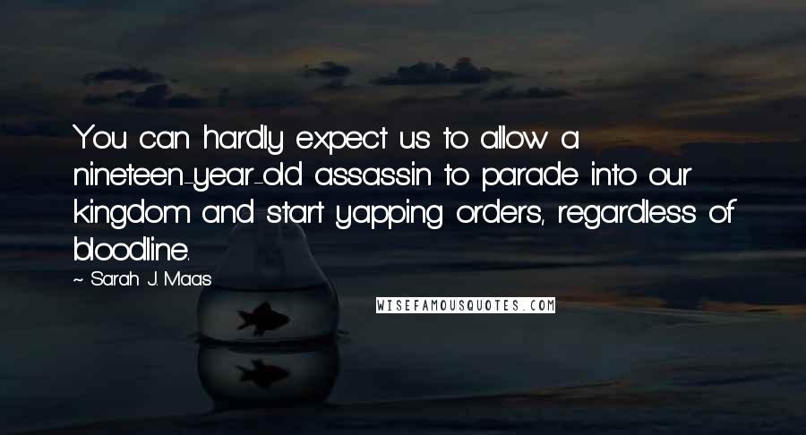 Sarah J. Maas Quotes: You can hardly expect us to allow a nineteen-year-old assassin to parade into our kingdom and start yapping orders, regardless of bloodline.