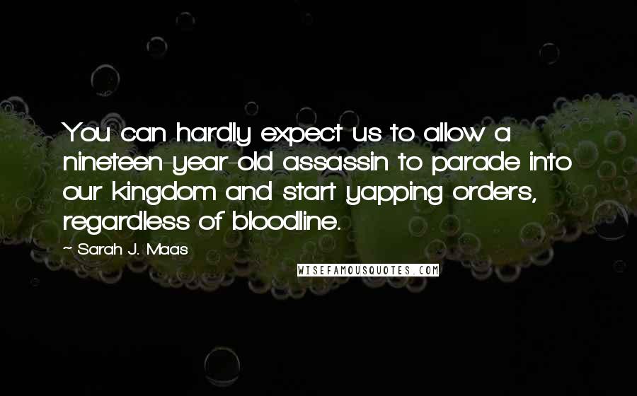 Sarah J. Maas Quotes: You can hardly expect us to allow a nineteen-year-old assassin to parade into our kingdom and start yapping orders, regardless of bloodline.