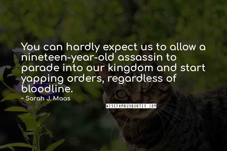 Sarah J. Maas Quotes: You can hardly expect us to allow a nineteen-year-old assassin to parade into our kingdom and start yapping orders, regardless of bloodline.