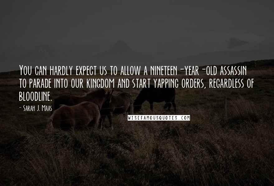 Sarah J. Maas Quotes: You can hardly expect us to allow a nineteen-year-old assassin to parade into our kingdom and start yapping orders, regardless of bloodline.