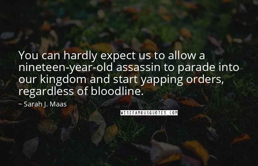 Sarah J. Maas Quotes: You can hardly expect us to allow a nineteen-year-old assassin to parade into our kingdom and start yapping orders, regardless of bloodline.