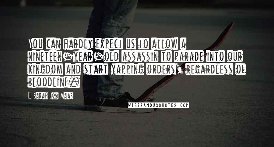 Sarah J. Maas Quotes: You can hardly expect us to allow a nineteen-year-old assassin to parade into our kingdom and start yapping orders, regardless of bloodline.