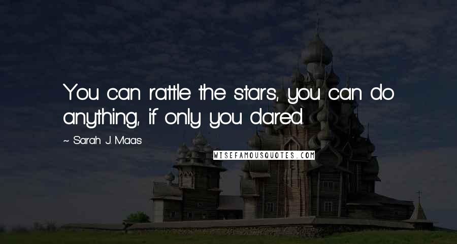 Sarah J. Maas Quotes: You can rattle the stars, you can do anything, if only you dared.