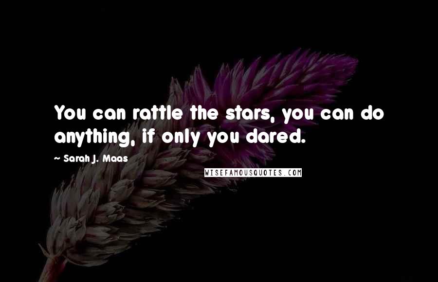 Sarah J. Maas Quotes: You can rattle the stars, you can do anything, if only you dared.