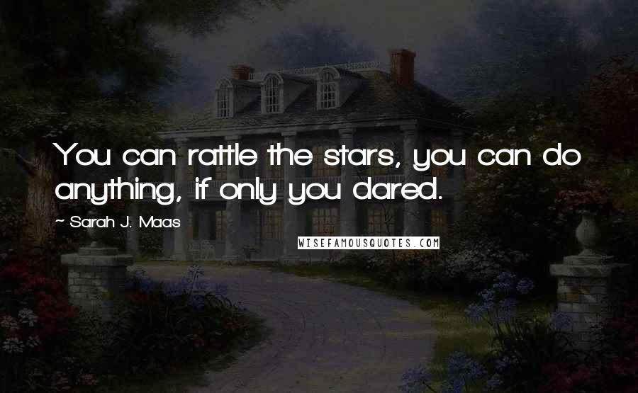 Sarah J. Maas Quotes: You can rattle the stars, you can do anything, if only you dared.