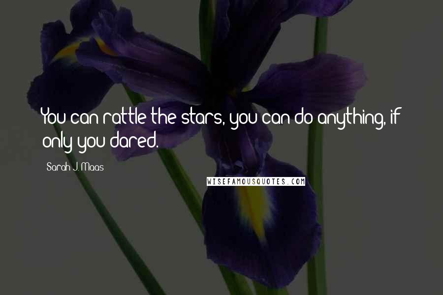 Sarah J. Maas Quotes: You can rattle the stars, you can do anything, if only you dared.