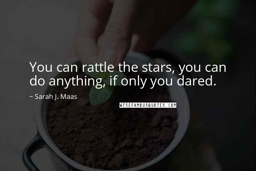 Sarah J. Maas Quotes: You can rattle the stars, you can do anything, if only you dared.