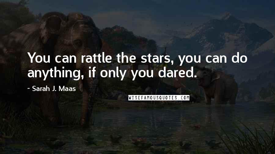 Sarah J. Maas Quotes: You can rattle the stars, you can do anything, if only you dared.