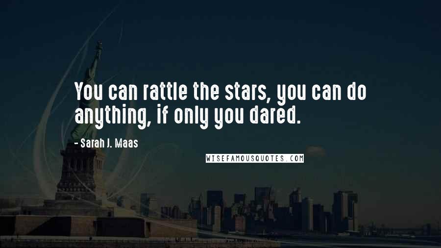 Sarah J. Maas Quotes: You can rattle the stars, you can do anything, if only you dared.