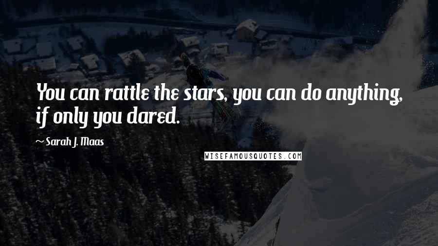 Sarah J. Maas Quotes: You can rattle the stars, you can do anything, if only you dared.