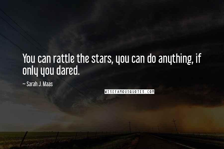 Sarah J. Maas Quotes: You can rattle the stars, you can do anything, if only you dared.