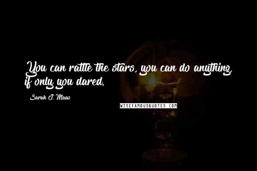 Sarah J. Maas Quotes: You can rattle the stars, you can do anything, if only you dared.