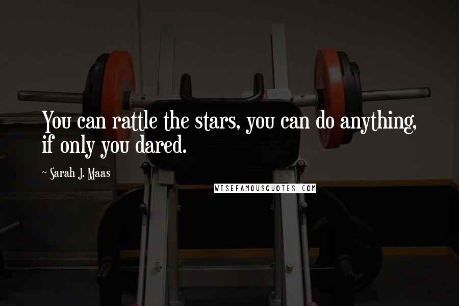 Sarah J. Maas Quotes: You can rattle the stars, you can do anything, if only you dared.