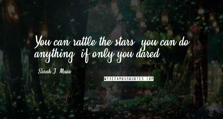 Sarah J. Maas Quotes: You can rattle the stars, you can do anything, if only you dared.