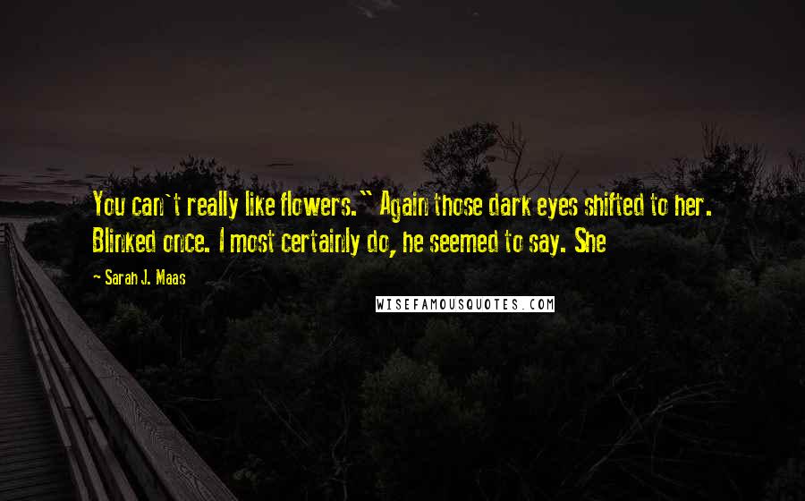 Sarah J. Maas Quotes: You can't really like flowers." Again those dark eyes shifted to her. Blinked once. I most certainly do, he seemed to say. She