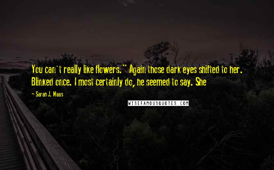 Sarah J. Maas Quotes: You can't really like flowers." Again those dark eyes shifted to her. Blinked once. I most certainly do, he seemed to say. She