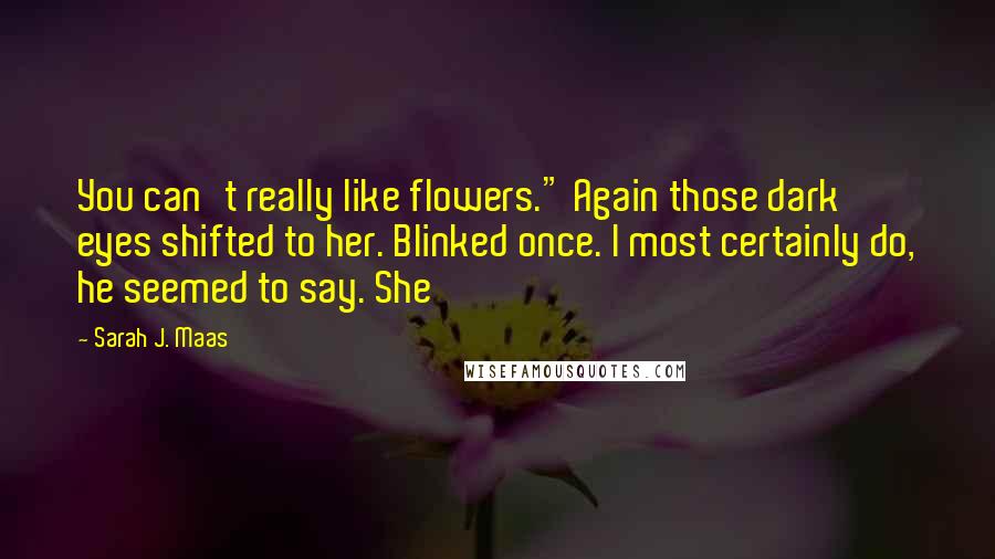 Sarah J. Maas Quotes: You can't really like flowers." Again those dark eyes shifted to her. Blinked once. I most certainly do, he seemed to say. She