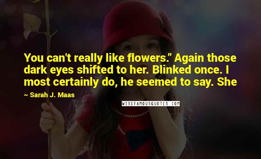 Sarah J. Maas Quotes: You can't really like flowers." Again those dark eyes shifted to her. Blinked once. I most certainly do, he seemed to say. She