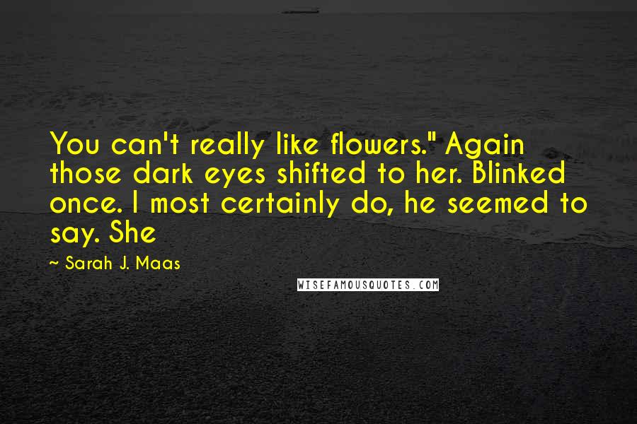 Sarah J. Maas Quotes: You can't really like flowers." Again those dark eyes shifted to her. Blinked once. I most certainly do, he seemed to say. She