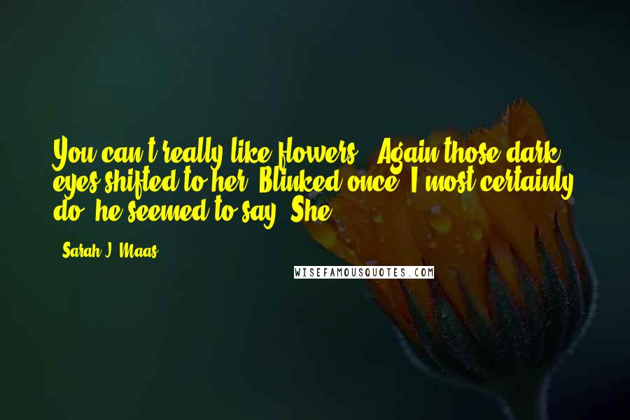 Sarah J. Maas Quotes: You can't really like flowers." Again those dark eyes shifted to her. Blinked once. I most certainly do, he seemed to say. She