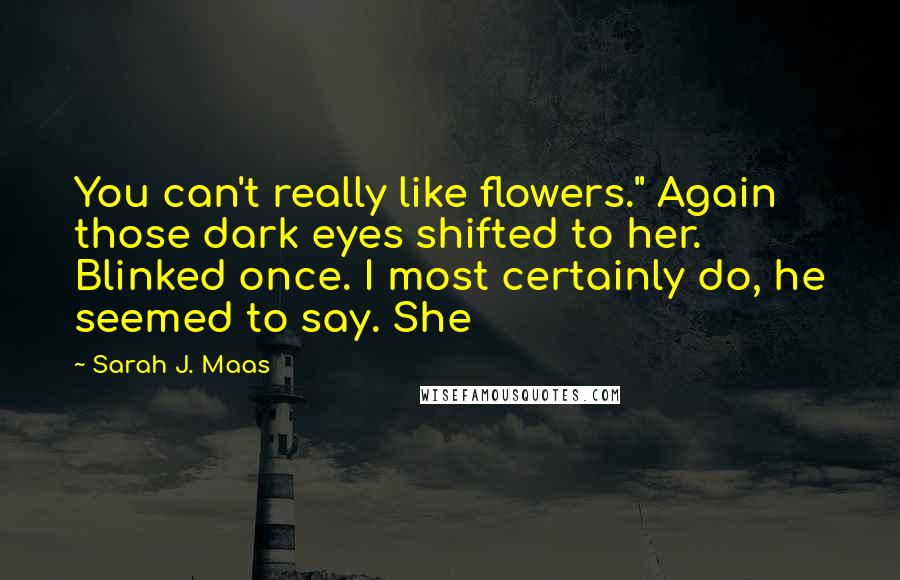 Sarah J. Maas Quotes: You can't really like flowers." Again those dark eyes shifted to her. Blinked once. I most certainly do, he seemed to say. She