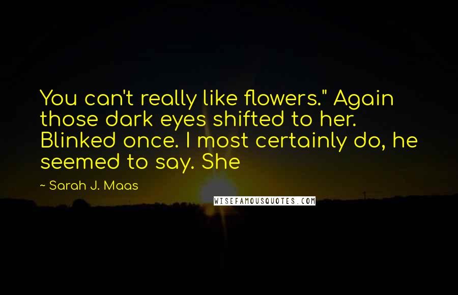 Sarah J. Maas Quotes: You can't really like flowers." Again those dark eyes shifted to her. Blinked once. I most certainly do, he seemed to say. She