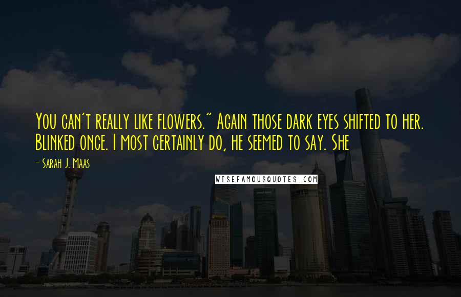 Sarah J. Maas Quotes: You can't really like flowers." Again those dark eyes shifted to her. Blinked once. I most certainly do, he seemed to say. She