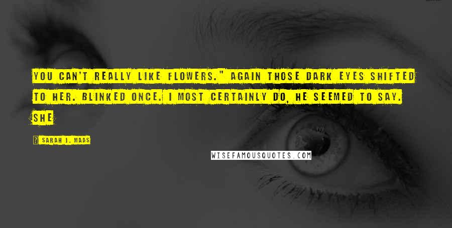 Sarah J. Maas Quotes: You can't really like flowers." Again those dark eyes shifted to her. Blinked once. I most certainly do, he seemed to say. She