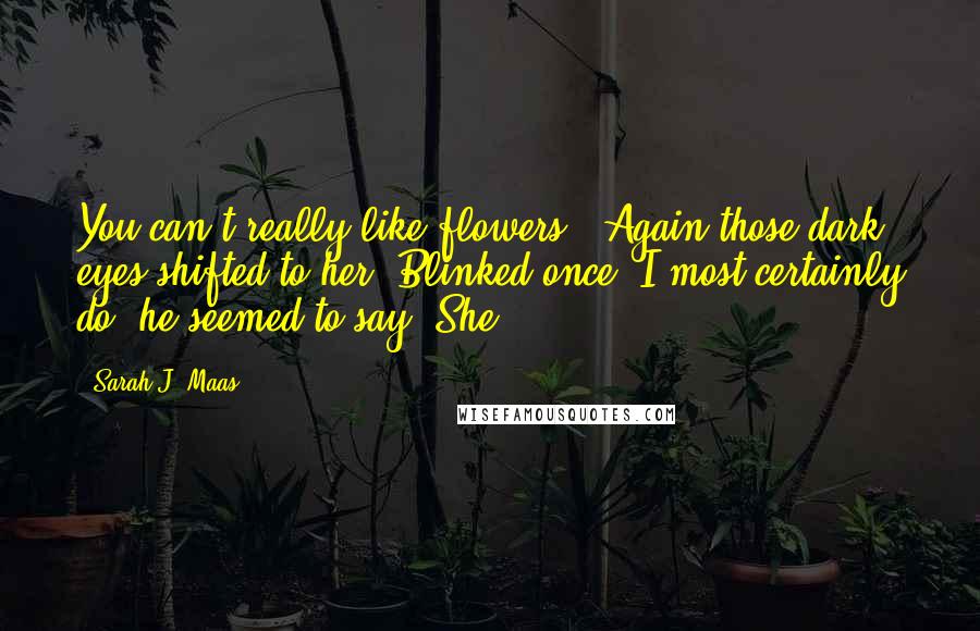 Sarah J. Maas Quotes: You can't really like flowers." Again those dark eyes shifted to her. Blinked once. I most certainly do, he seemed to say. She