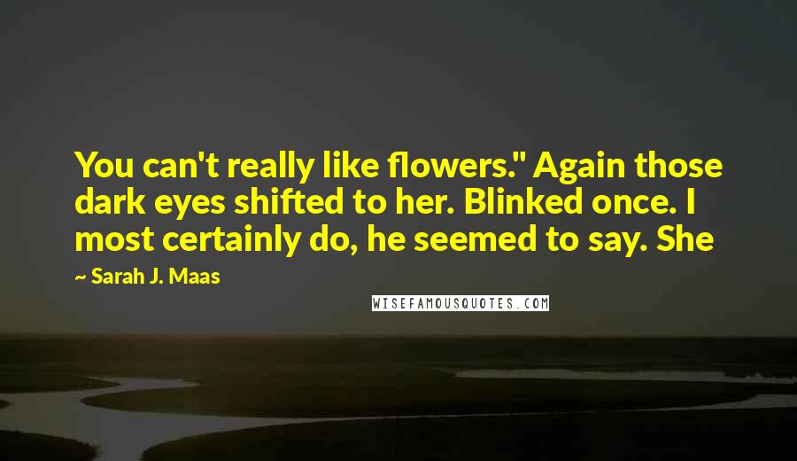 Sarah J. Maas Quotes: You can't really like flowers." Again those dark eyes shifted to her. Blinked once. I most certainly do, he seemed to say. She