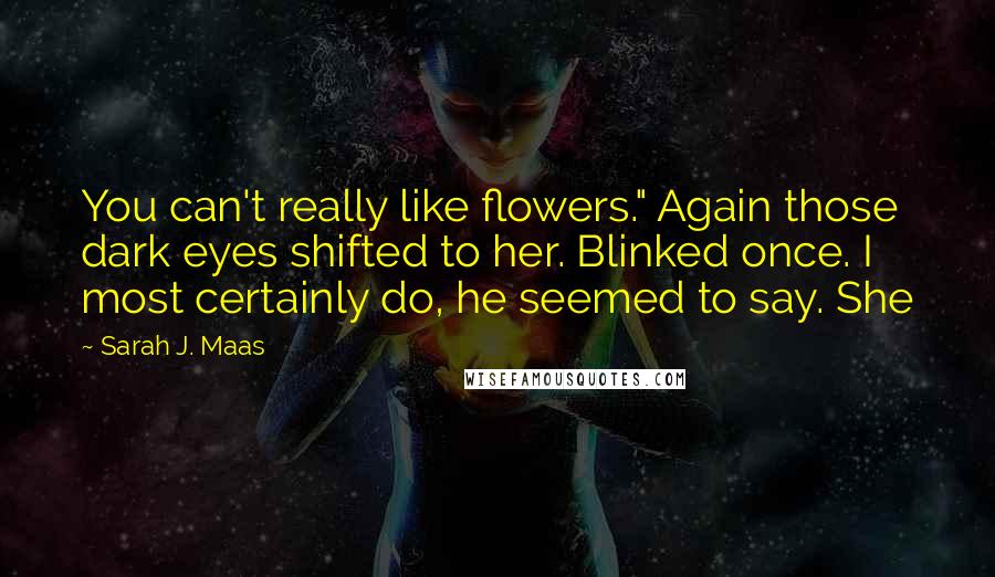 Sarah J. Maas Quotes: You can't really like flowers." Again those dark eyes shifted to her. Blinked once. I most certainly do, he seemed to say. She