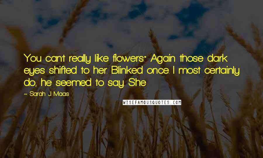 Sarah J. Maas Quotes: You can't really like flowers." Again those dark eyes shifted to her. Blinked once. I most certainly do, he seemed to say. She