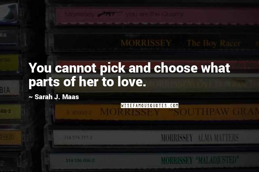 Sarah J. Maas Quotes: You cannot pick and choose what parts of her to love.