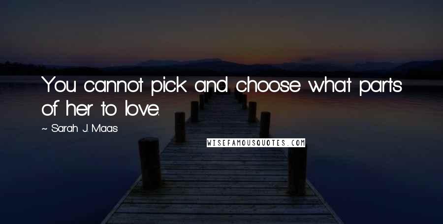 Sarah J. Maas Quotes: You cannot pick and choose what parts of her to love.