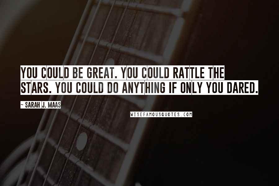Sarah J. Maas Quotes: You could be great. You could rattle the stars. You could do anything if only you dared.