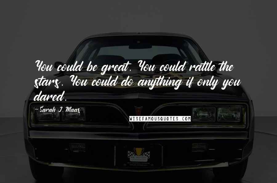 Sarah J. Maas Quotes: You could be great. You could rattle the stars. You could do anything if only you dared.