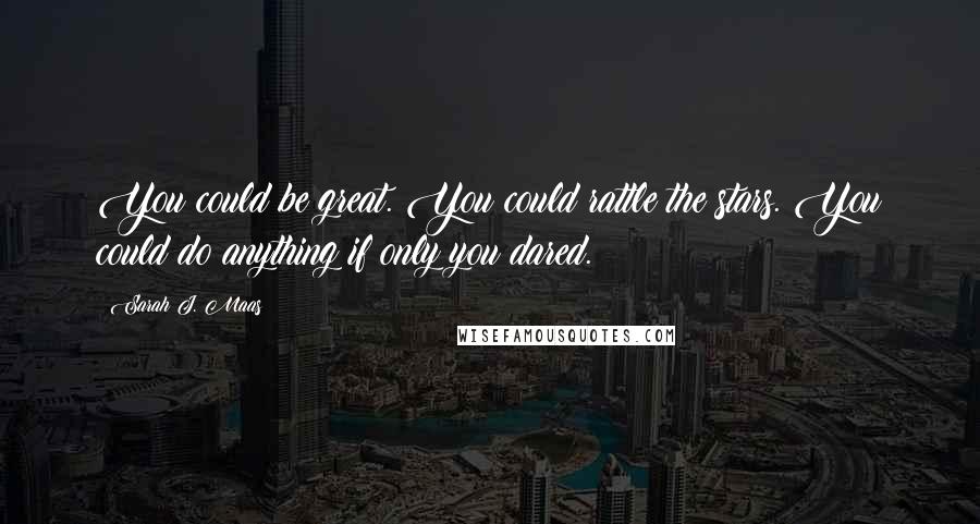 Sarah J. Maas Quotes: You could be great. You could rattle the stars. You could do anything if only you dared.