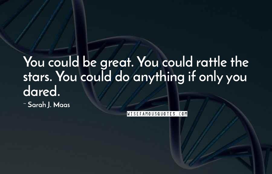 Sarah J. Maas Quotes: You could be great. You could rattle the stars. You could do anything if only you dared.